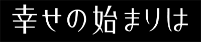 幸せの始まりは