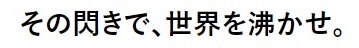 その閃きで、世界を沸かせ。